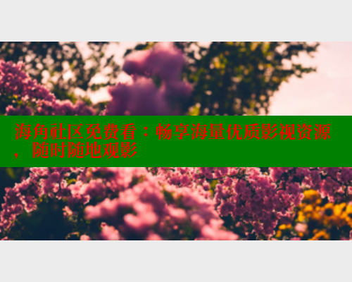 海角社区免费看：畅享海量优质影视资源，随时随地观影