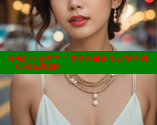 海角社区免费看：畅享海量优质影视资源，随时随地观影 海角社区官网 第1张