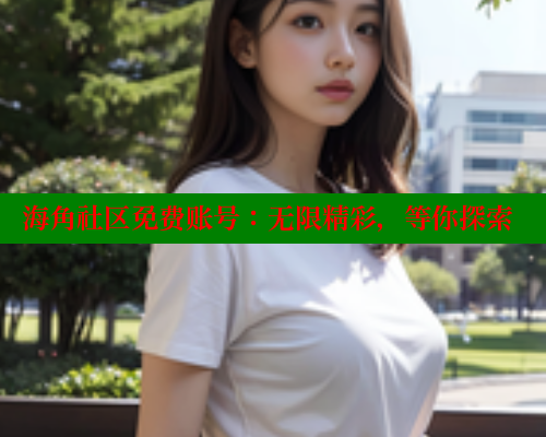 海角社区免费账号：无限精彩，等你探索