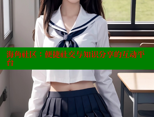 海角社区：便捷社交与知识分享的互动平台