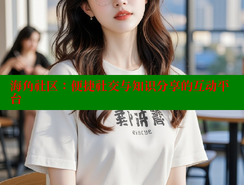 海角社区：便捷社交与知识分享的互动平台 海角社区 第2张