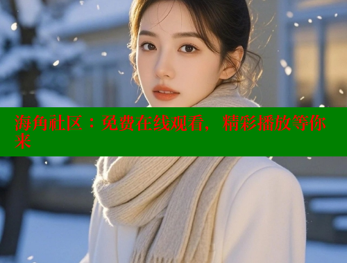 海角社区：免费在线观看，精彩播放等你来