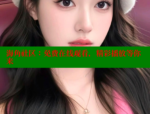 海角社区：免费在线观看，精彩播放等你来 欢迎回家海角社区 第2张