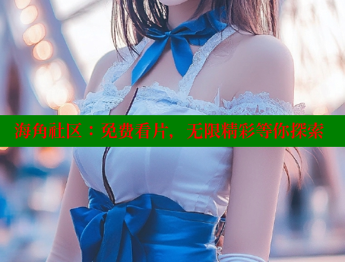 海角社区：免费看片，无限精彩等你探索 海角社区官网 第1张
