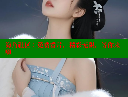 海角社区：免费看片，精彩无限，等你来嗨