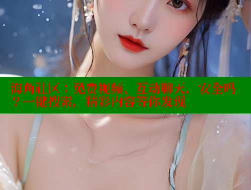 海角社区：免费视频、互动聊天，安全吗？一键搜索，精彩内容等你发现 欢迎回家海角社区 第1张