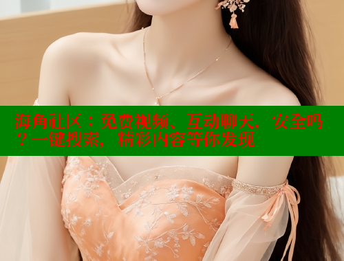 海角社区：免费视频、互动聊天，安全吗？一键搜索，精彩内容等你发现 欢迎回家海角社区 第2张