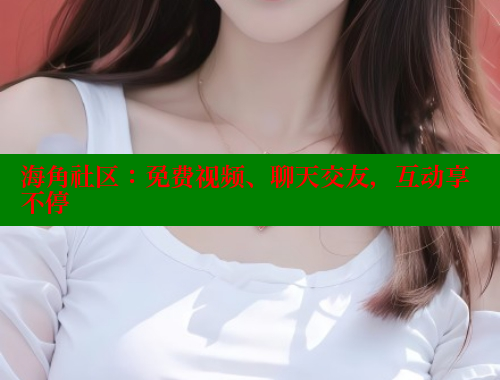 海角社区：免费视频、聊天交友，互动享不停