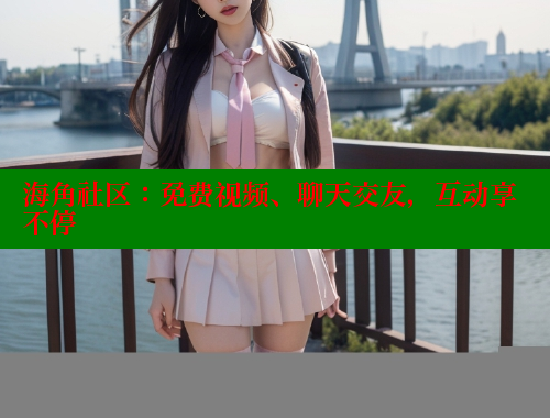 海角社区：免费视频、聊天交友，互动享不停 2025海角首页登录入口 第1张