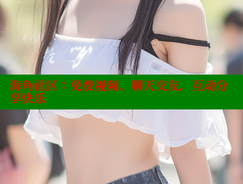 海角社区：免费视频、聊天交友，互动分享快乐 海角社区官网 第2张