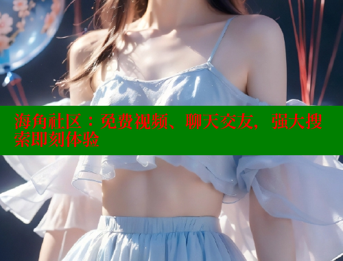 海角社区：免费视频、聊天交友，强大搜索即刻体验 海角社区 第1张