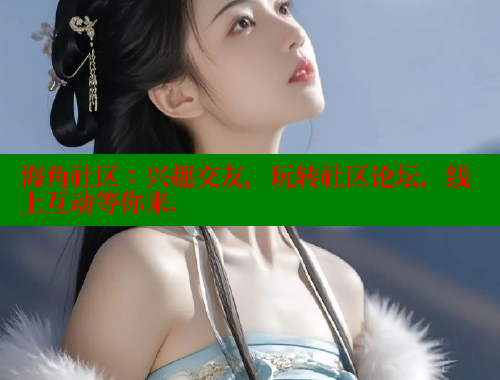 海角社区：兴趣交友，玩转社区论坛，线上互动等你来.