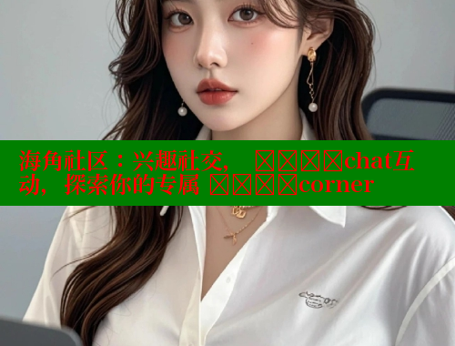 海角社区：兴趣社交， উষ্ণchat互动，探索你的专属 উষ্ণcorner 2025海角首页登录入口 第1张