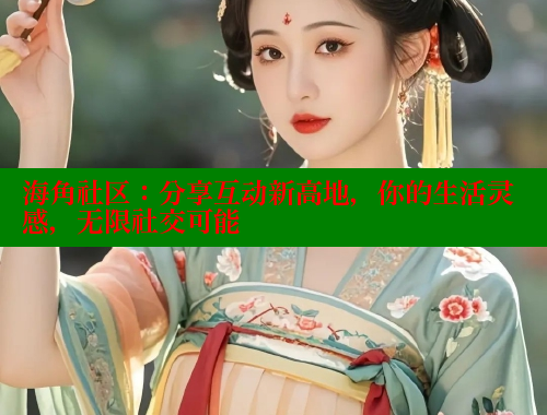 海角社区：分享互动新高地，你的生活灵感，无限社交可能