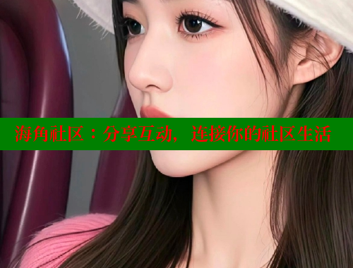 海角社区：分享互动，连接你的社区生活