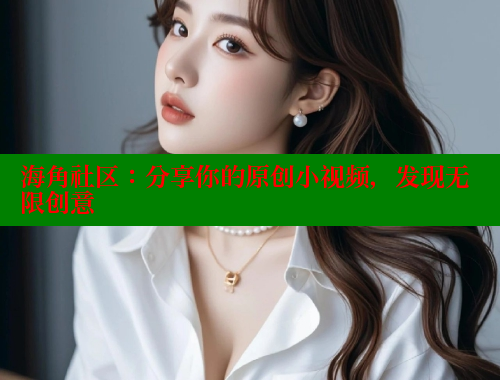 海角社区：分享你的原创小视频，发现无限创意 欢迎回家海角社区 第1张