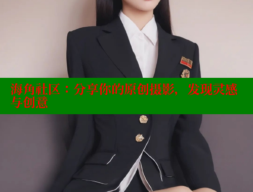 海角社区：分享你的原创摄影，发现灵感与创意 2025海角首页登录入口 第1张