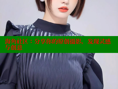 海角社区：分享你的原创摄影，发现灵感与创意