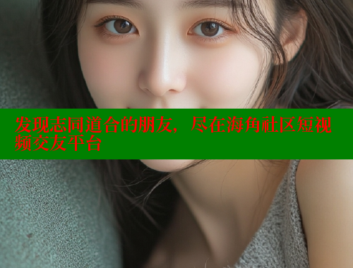 发现志同道合的朋友，尽在海角社区短视频交友平台