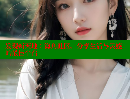 发现新天地：海角社区，分享生活与灵感的最佳平台 海角社区官网 第2张