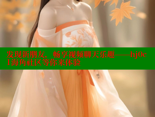 发现新朋友，畅享视频聊天乐趣——hj0c1海角社区等你来体验 欢迎回家海角社区 第1张