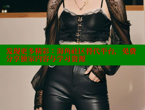 发现更多精彩：海角社区替代平台，免费分享独家内容与学习资源 海角社区 第1张