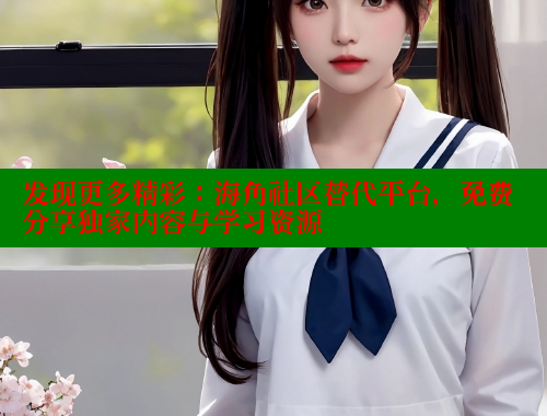 发现更多精彩：海角社区替代平台，免费分享独家内容与学习资源 海角社区 第2张