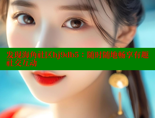 发现海角社区hj9db5：随时随地畅享有趣社交互动