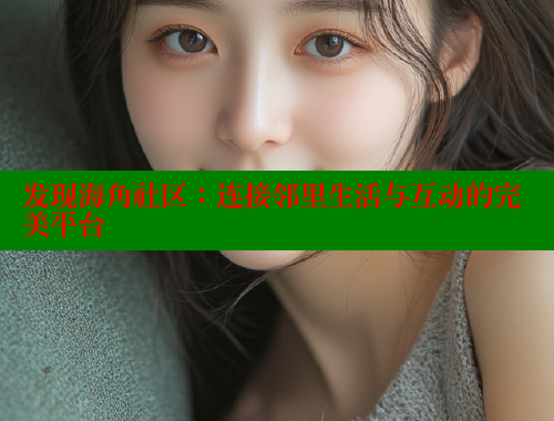 发现海角社区：连接邻里生活与互动的完美平台