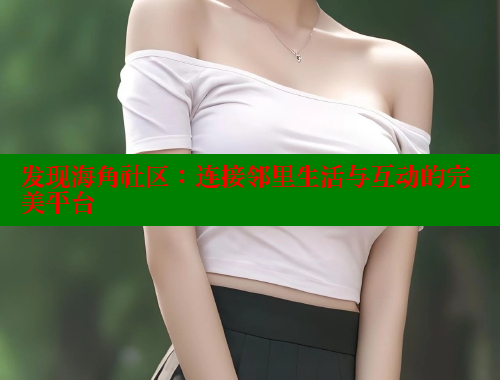 发现海角社区：连接邻里生活与互动的完美平台 2025海角首页登录入口 第1张