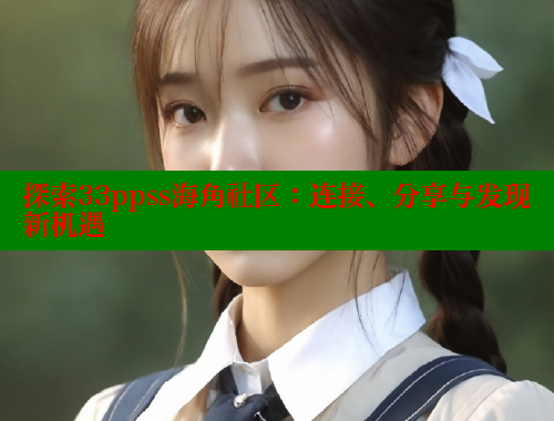 探索33ppss海角社区：连接、分享与发现新机遇