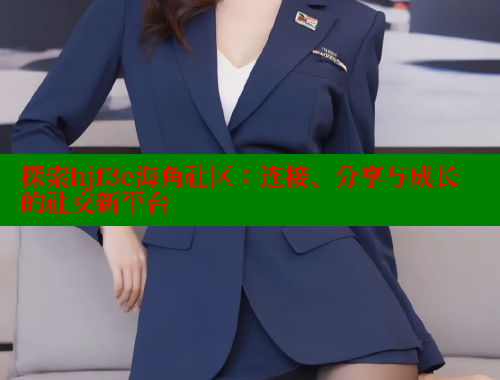 探索hjf3e海角社区：连接、分享与成长的社交新平台
