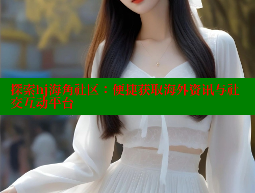 探索hj海角社区：便捷获取海外资讯与社交互动平台 海角社区官网 第1张