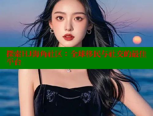 探索HJ海角社区：全球移民与社交的最佳平台 海角社区官网 第1张