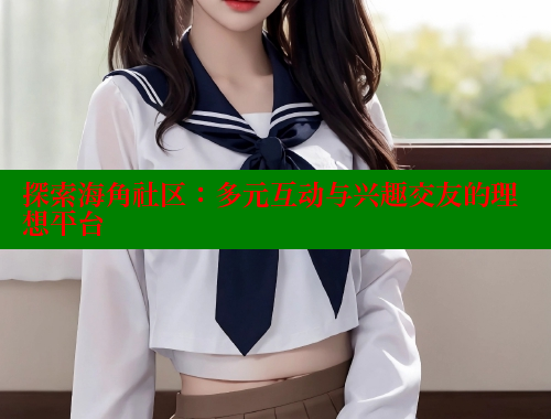 探索海角社区：多元互动与兴趣交友的理想平台