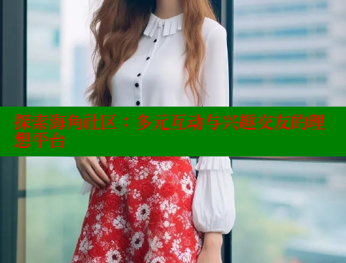探索海角社区：多元互动与兴趣交友的理想平台 欢迎回家海角社区 第2张