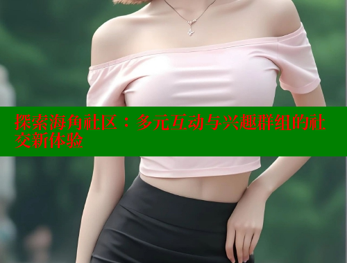 探索海角社区：多元互动与兴趣群组的社交新体验 2025海角首页登录入口 第1张