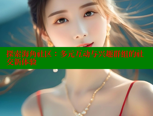 探索海角社区：多元互动与兴趣群组的社交新体验 2025海角首页登录入口 第2张