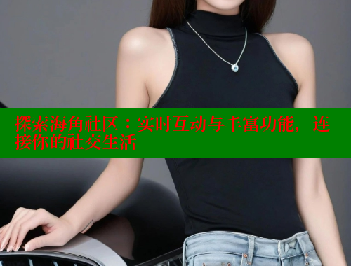 探索海角社区：实时互动与丰富功能，连接你的社交生活