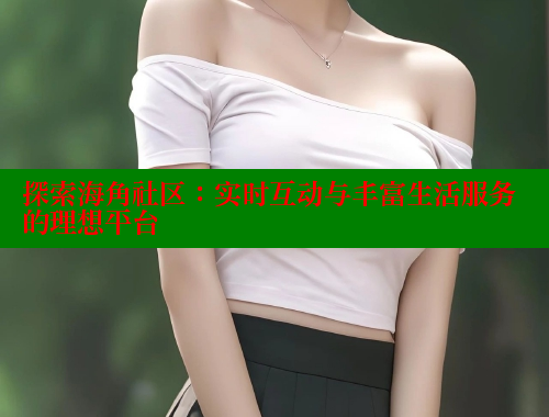 探索海角社区：实时互动与丰富生活服务的理想平台