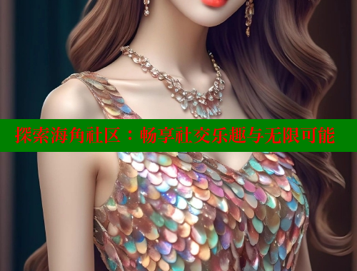 探索海角社区：畅享社交乐趣与无限可能