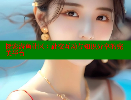 探索海角社区：社交互动与知识分享的完美平台 海角社区官网 第1张