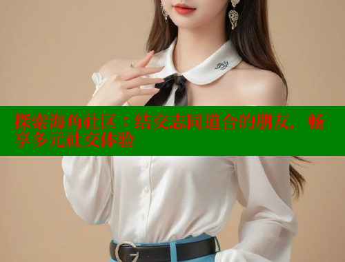 探索海角社区：结交志同道合的朋友，畅享多元社交体验