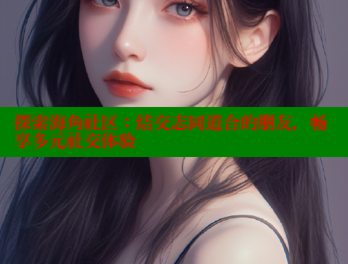 探索海角社区：结交志同道合的朋友，畅享多元社交体验 海角社区 第1张