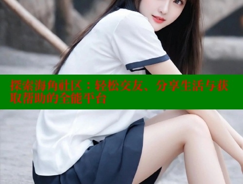 探索海角社区：轻松交友、分享生活与获取帮助的全能平台 2025海角首页登录入口 第2张