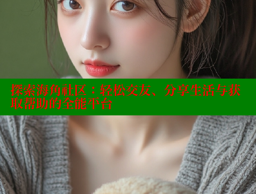 探索海角社区：轻松交友、分享生活与获取帮助的全能平台