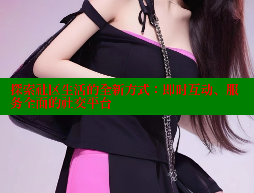 探索社区生活的全新方式：即时互动、服务全面的社交平台 海角社区 第2张