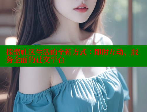 探索社区生活的全新方式：即时互动、服务全面的社交平台