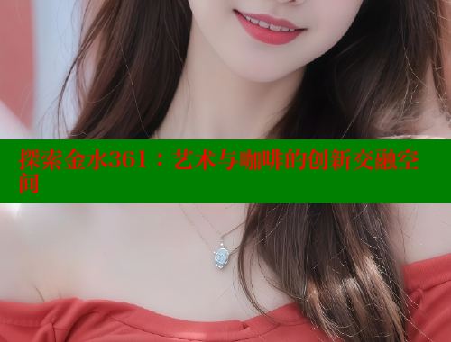 探索金水361：艺术与咖啡的创新交融空间