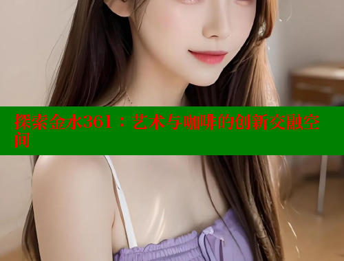 探索金水361：艺术与咖啡的创新交融空间 欢迎回家海角社区 第1张
